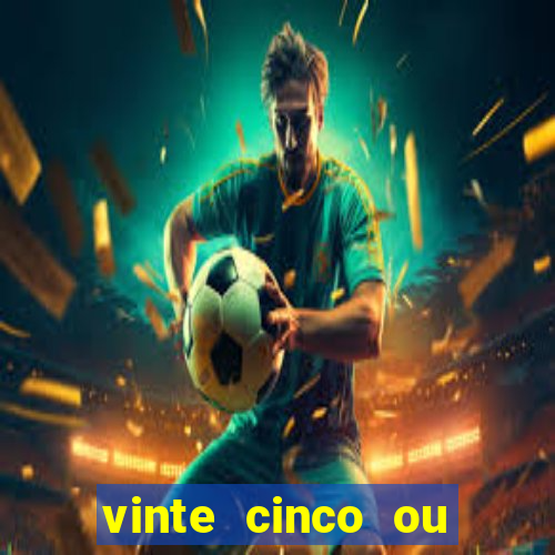 vinte cinco ou vinte e cinco